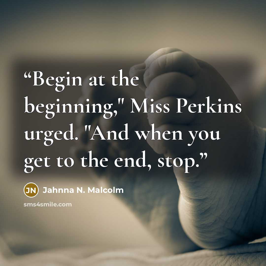 “Begin at the beginning," Miss Perkins urged. "And when you get to the end, stop.” quote by Jahnna N. Malcolm