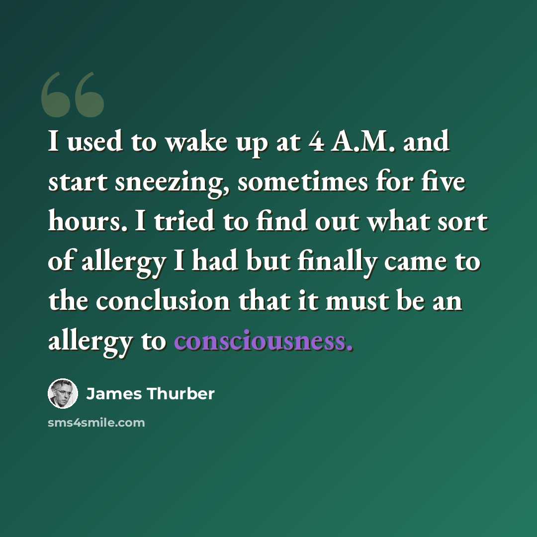 “I used to wake up at 4 A.M. and start sneezing, sometimes for five hours. I tried to find out what sort of allergy I had but finally came to the conclusion that it must be an allergy to consciousness.” quote by James Thurber