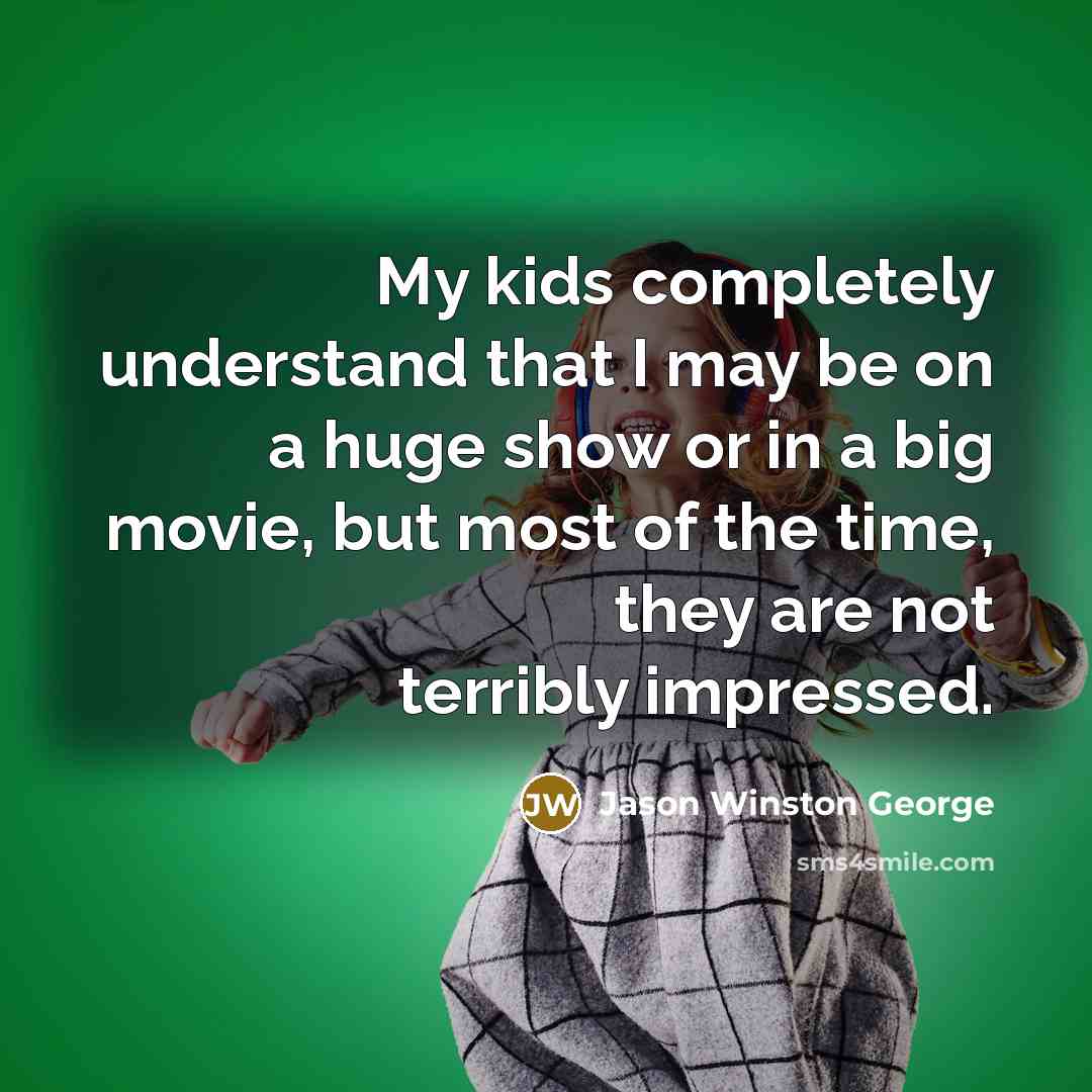 “My kids completely understand that I may be on a huge show or in a big movie, but most of the time, they are not terribly impressed.” quote by Jason Winston George
