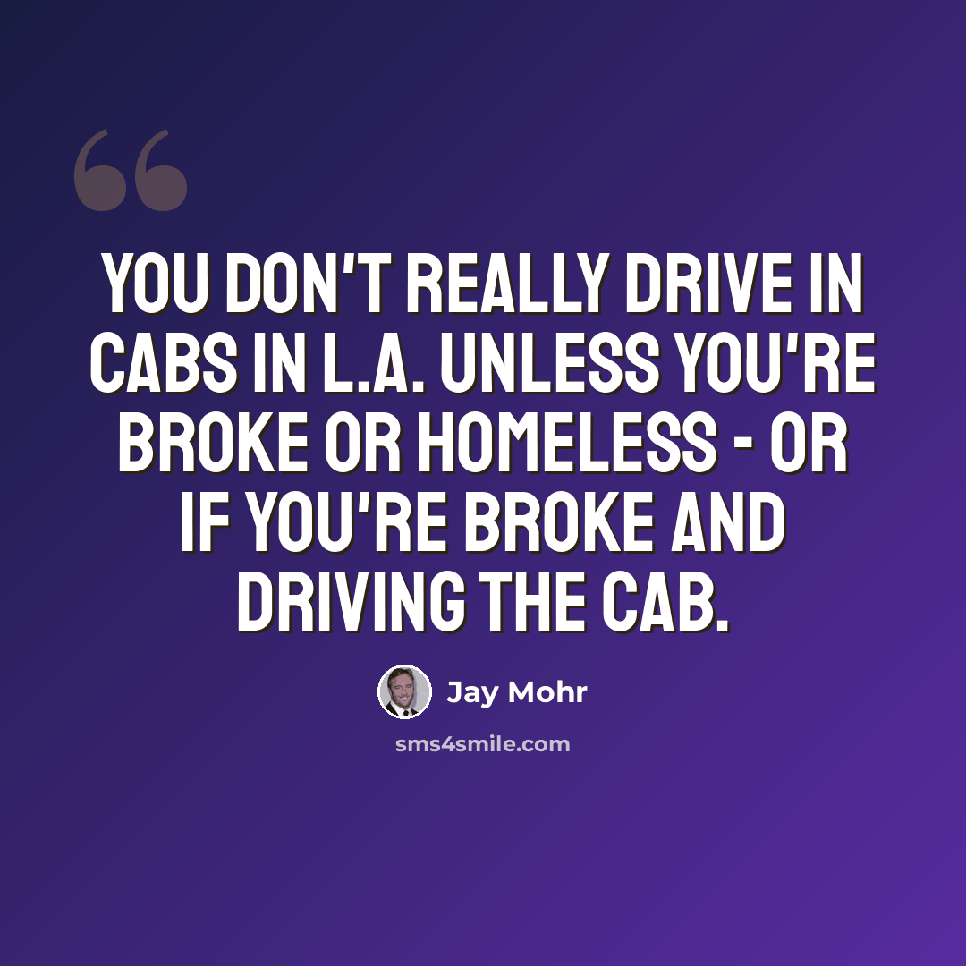 “You don't really drive in cabs in L.A. unless you're broke or homeless - or if you're broke and driving the cab.” quote by Jay Mohr