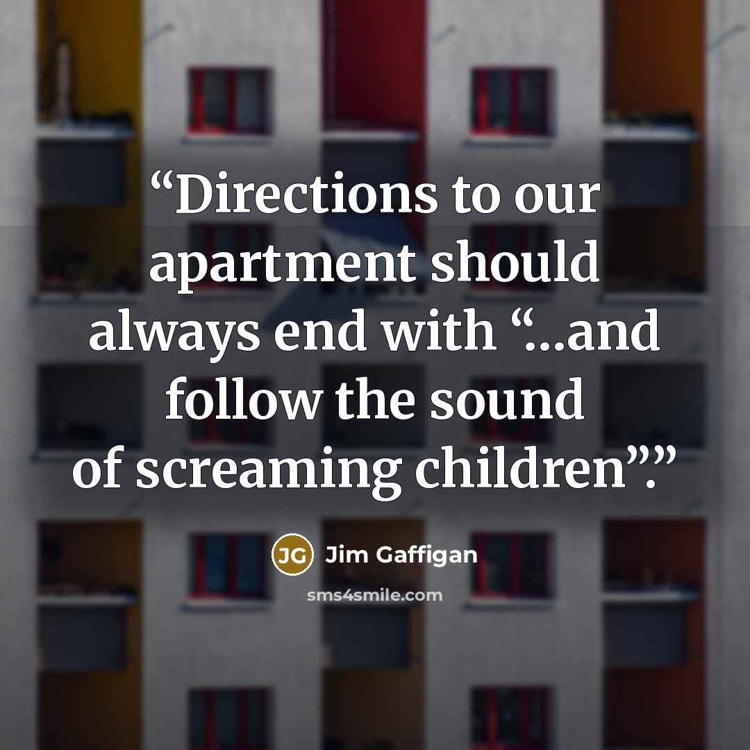 “Directions to our apartment should always end with “…and follow the sound of screaming children”.” quote by Jim Gaffigan