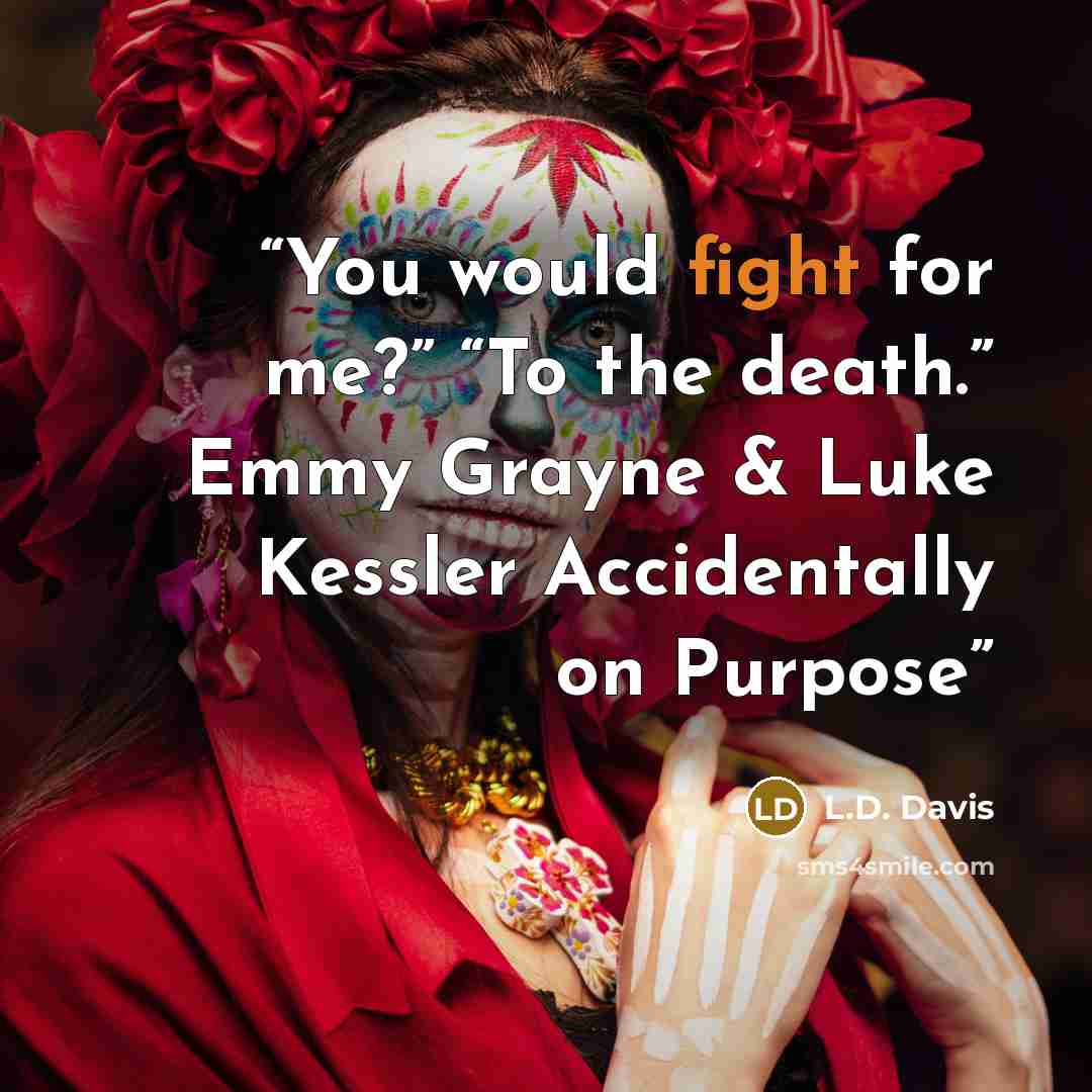 “You would fight for me?” “To the death.” Emmy Grayne & Luke Kessler Accidentally on Purpose” quote by L.D. Davis