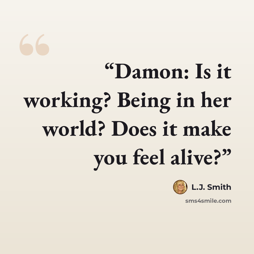 “Damon: Is it working? Being in her world? Does it make you feel alive?” quote by L.J. Smith