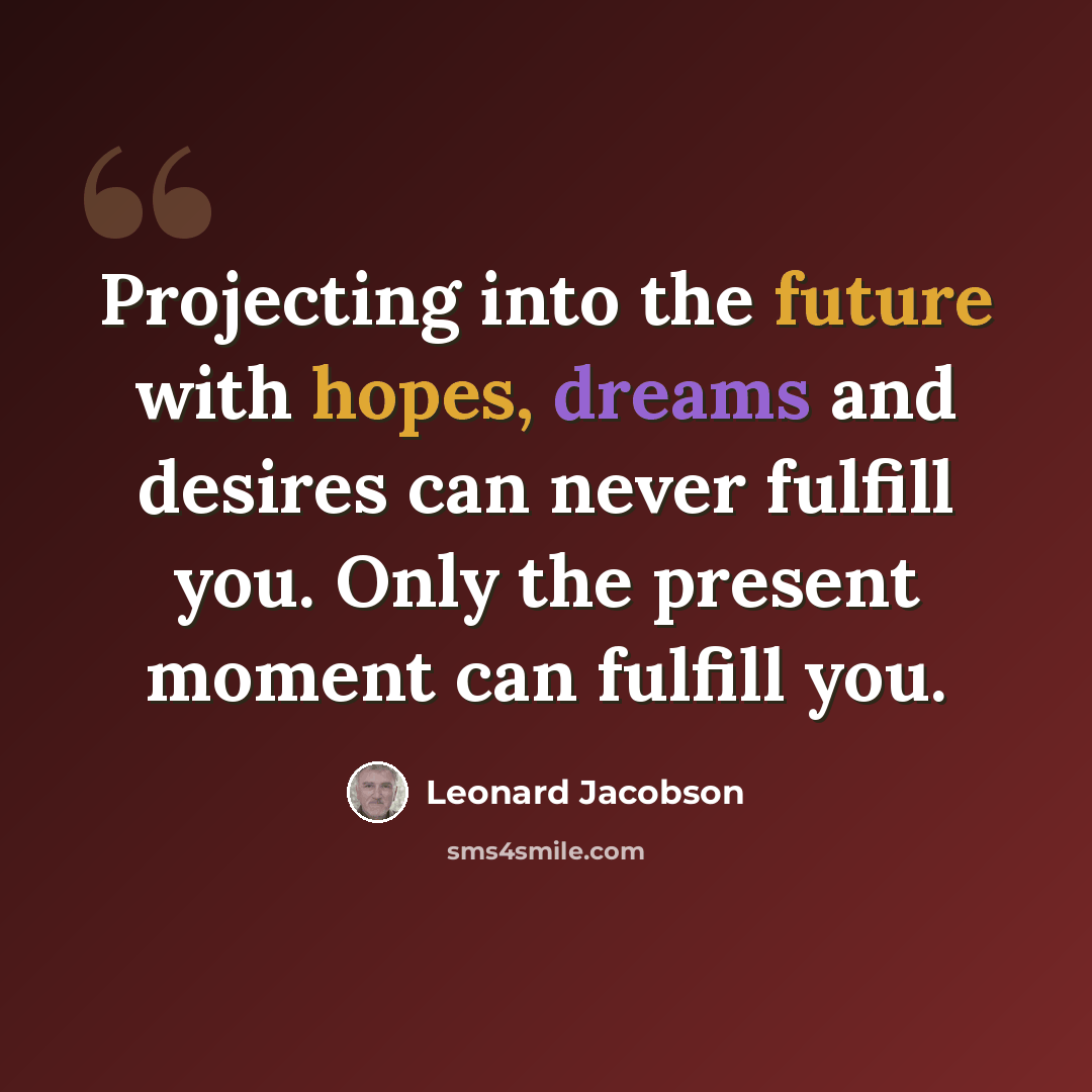 “Projecting into the future with hopes, dreams and desires can never fulfill you. Only the present moment can fulfill you.” quote by Leonard Jacobson