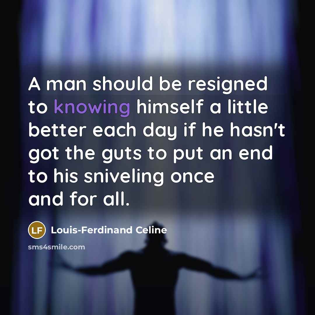 “A man should be resigned to knowing himself a little better each day if he hasn't got the guts to put an end to his sniveling once and for all.” quote by Louis-Ferdinand Celine