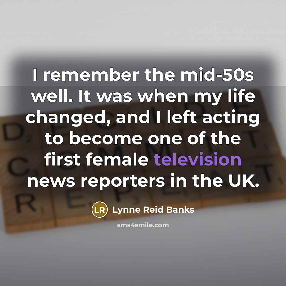“I remember the mid-50s well. It was when my life changed, and I left acting to become one of the first female television news reporters in the UK.” quote by Lynne Reid Banks