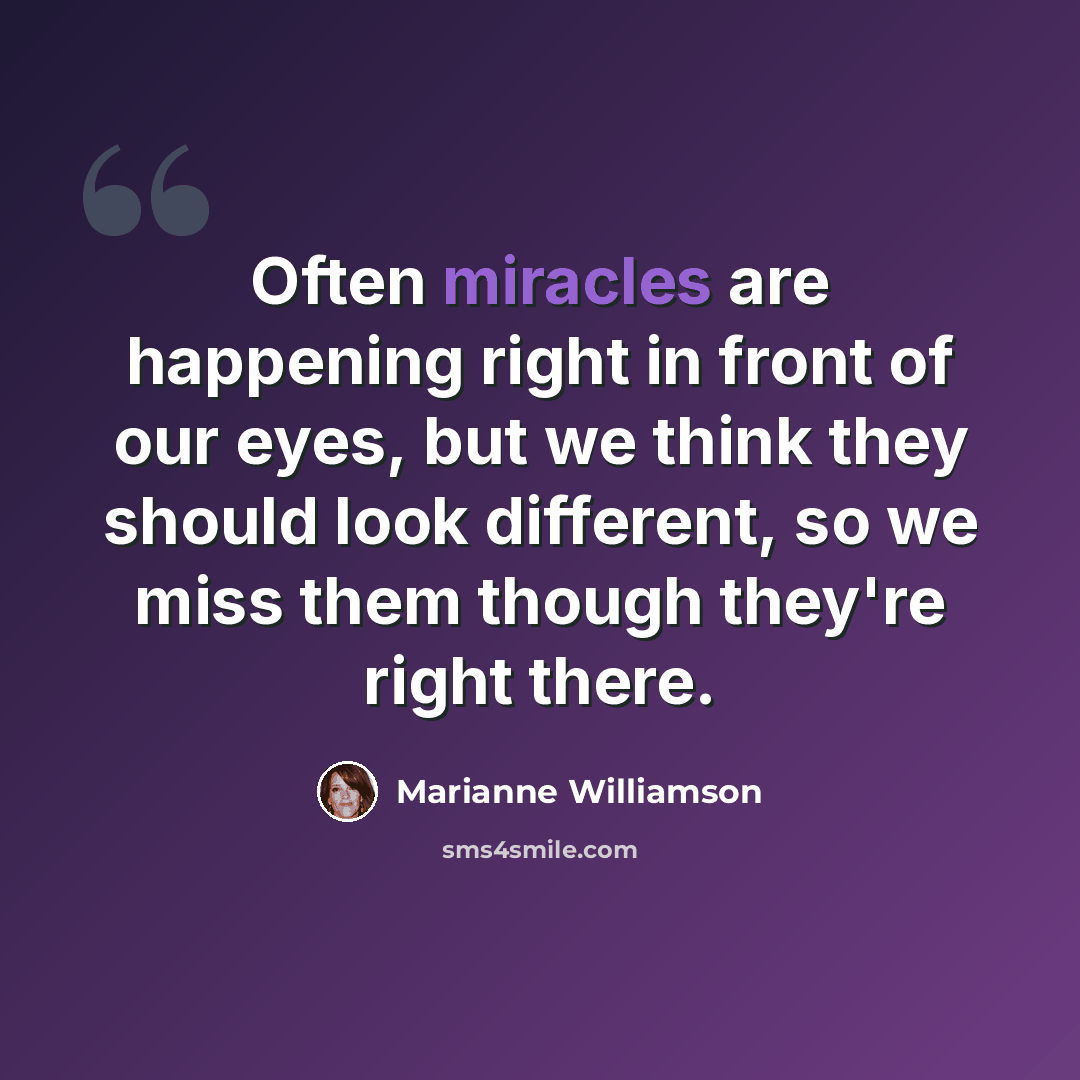 “Often miracles are happening right in front of our eyes, but we think they should look different, so we miss them though they're right there.” quote by Marianne Williamson