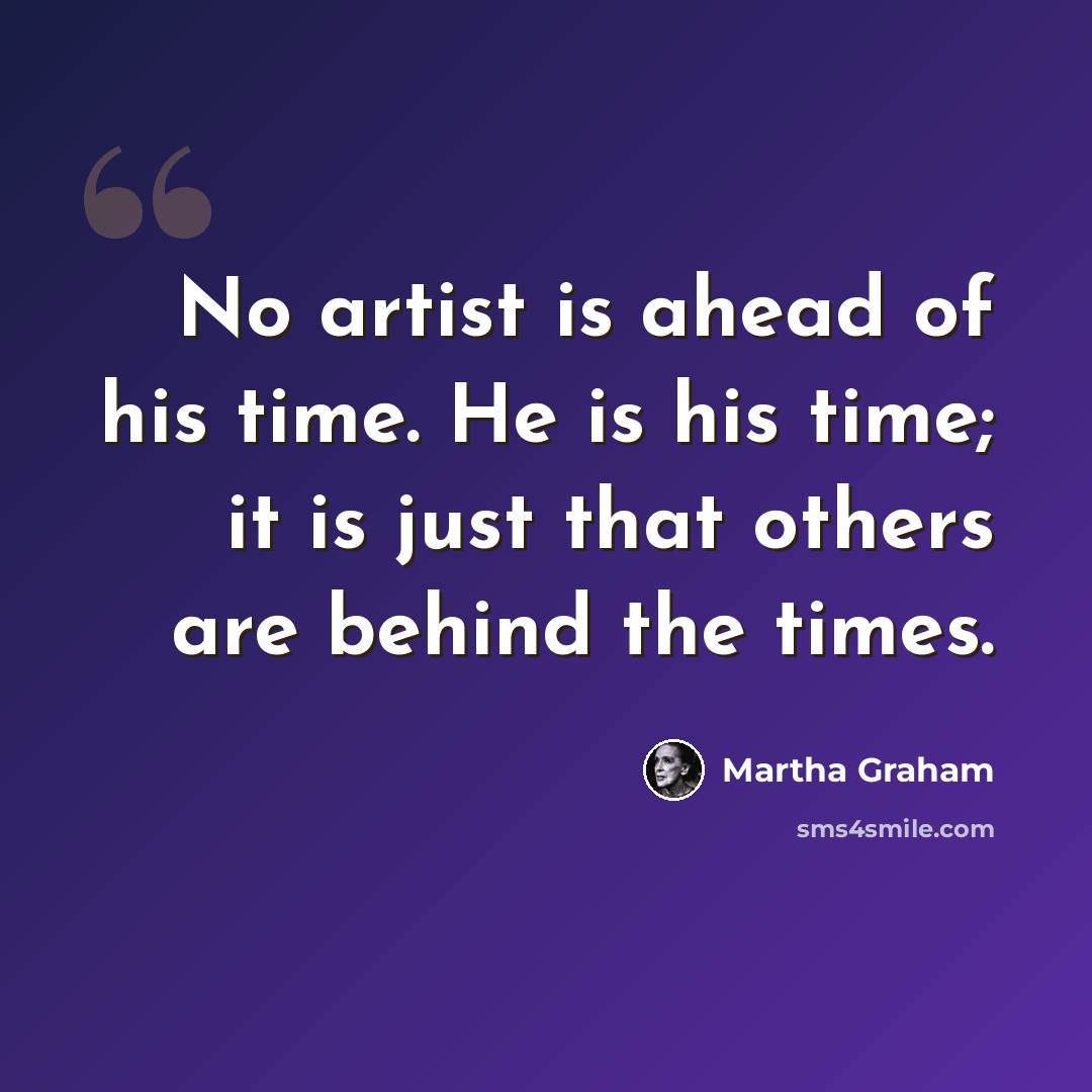 “No artist is ahead of his time. He is his time; it is just that others are behind the times.” quote by Martha Graham