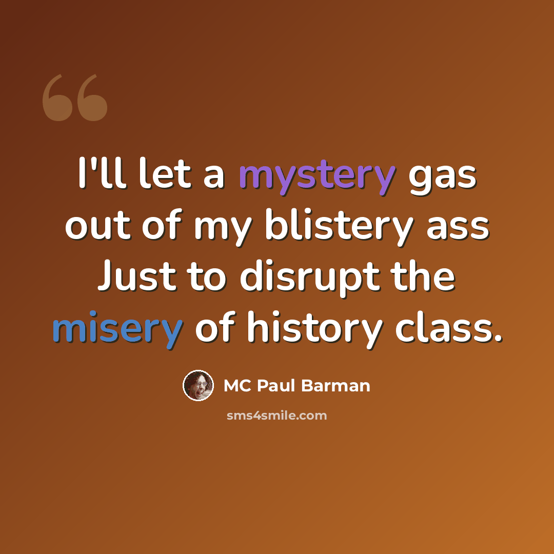 “I'll let a mystery gas out of my blistery ass Just to disrupt the misery of history class.” quote by MC Paul Barman