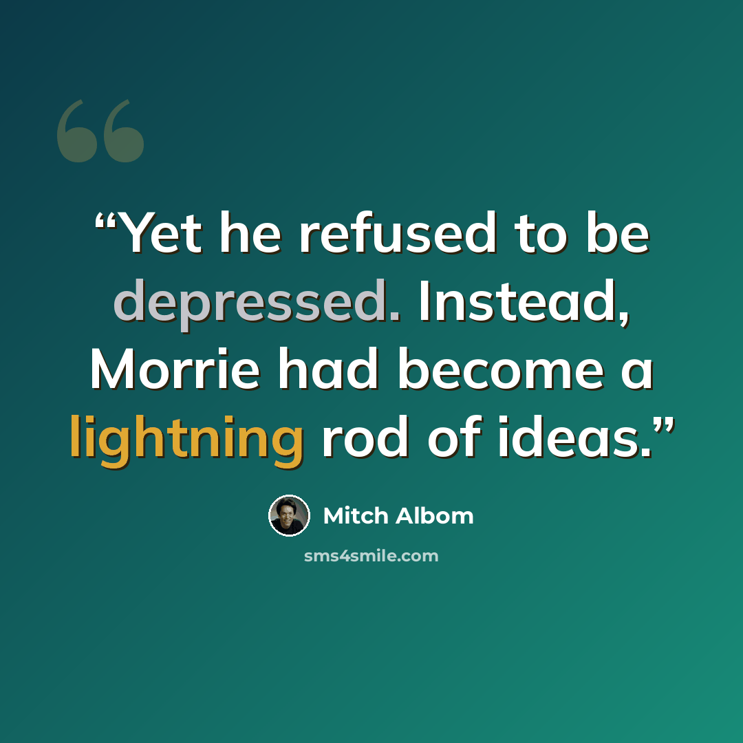 “Yet he refused to be depressed. Instead, Morrie had become a lightning rod of ideas.” quote by Mitch Albom