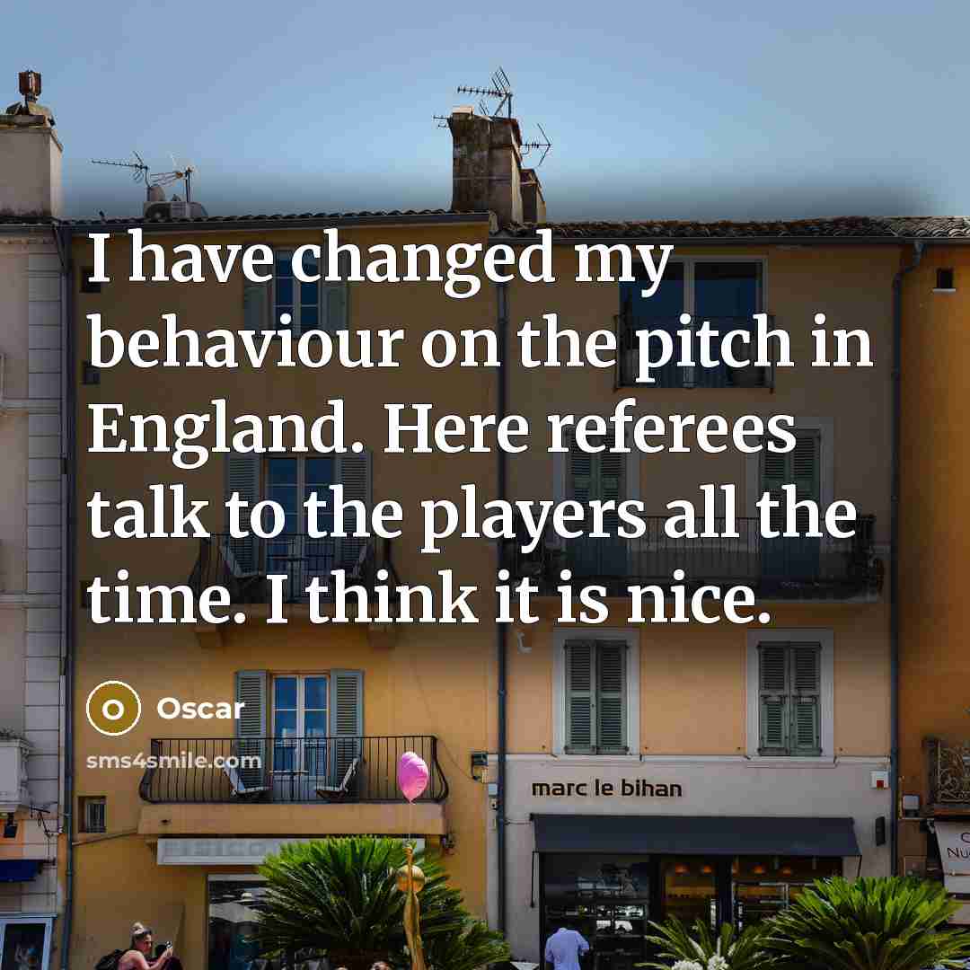 “I have changed my behaviour on the pitch in England. Here referees talk to the players all the time. I think it is nice.” quote by Oscar