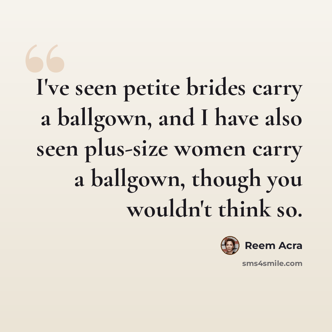 “I've seen petite brides carry a ballgown, and I have also seen plus-size women carry a ballgown, though you wouldn't think so.” quote by Reem Acra