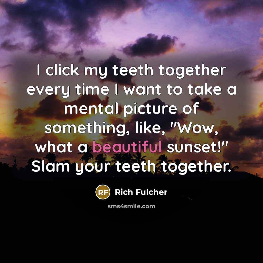 “I click my teeth together every time I want to take a mental picture of something, like, "Wow, what a beautiful sunset!" Slam your teeth together.” quote by Rich Fulcher