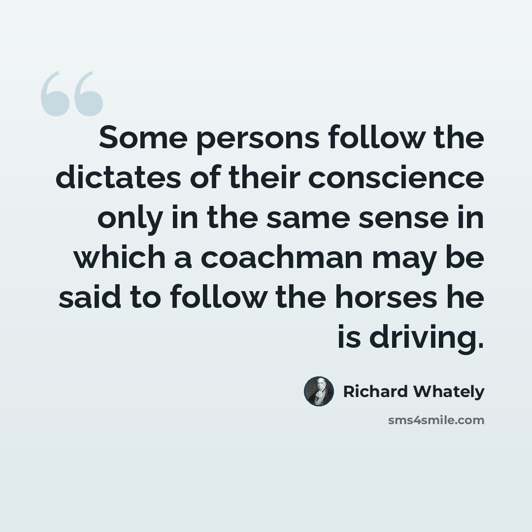 “Some persons follow the dictates of their conscience only in the same sense in which a coachman may be said to follow the horses he is driving.” quote by Richard Whately