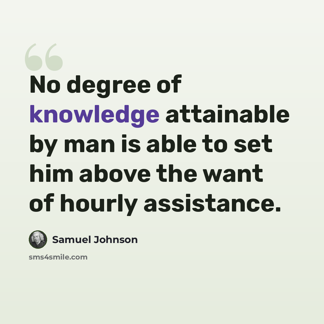 “No degree of knowledge attainable by man is able to set him above the want of hourly assistance.” quote by Samuel Johnson