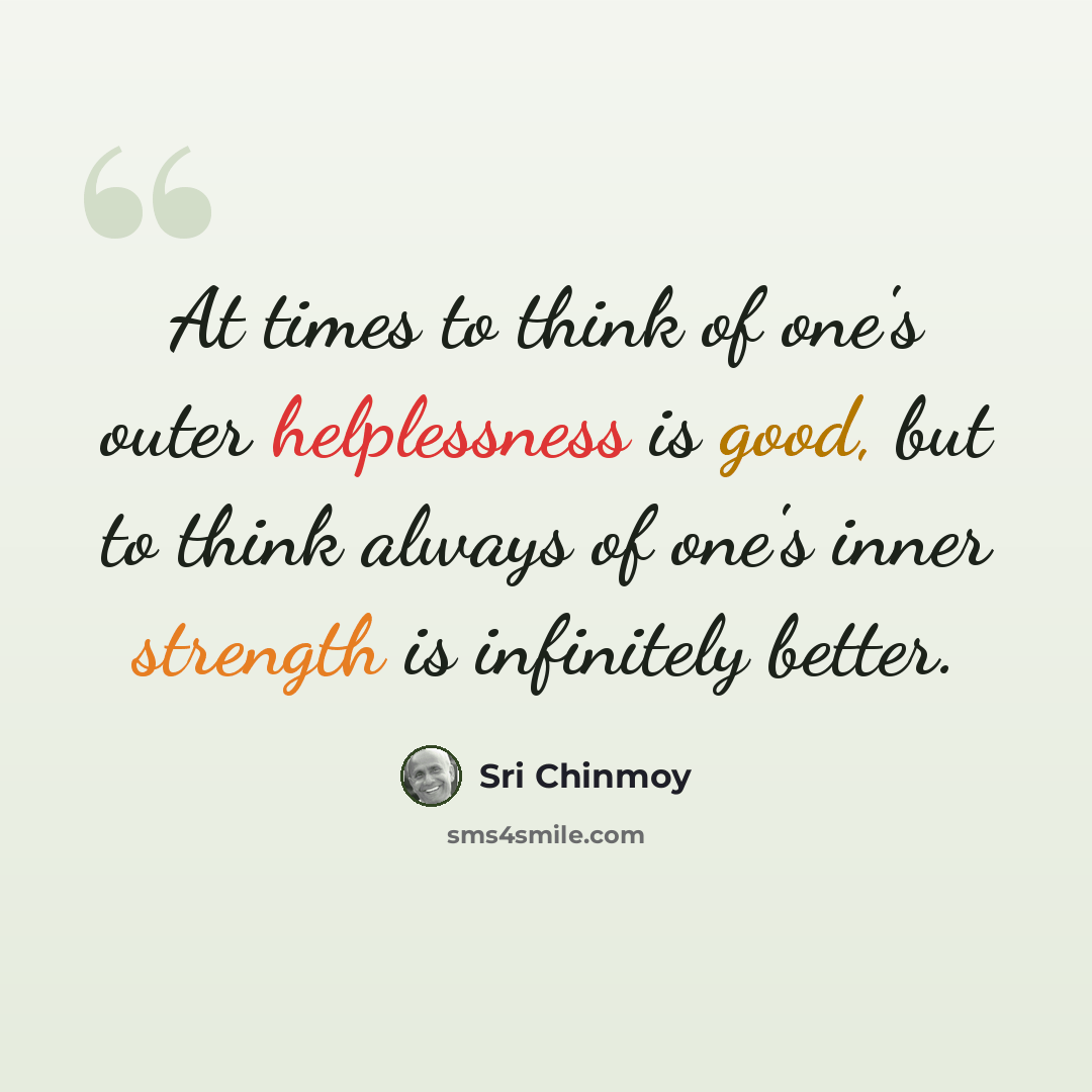 “At times to think of one's outer helplessness is good, but to think always of one's inner strength is infinitely better.” quote by Sri Chinmoy