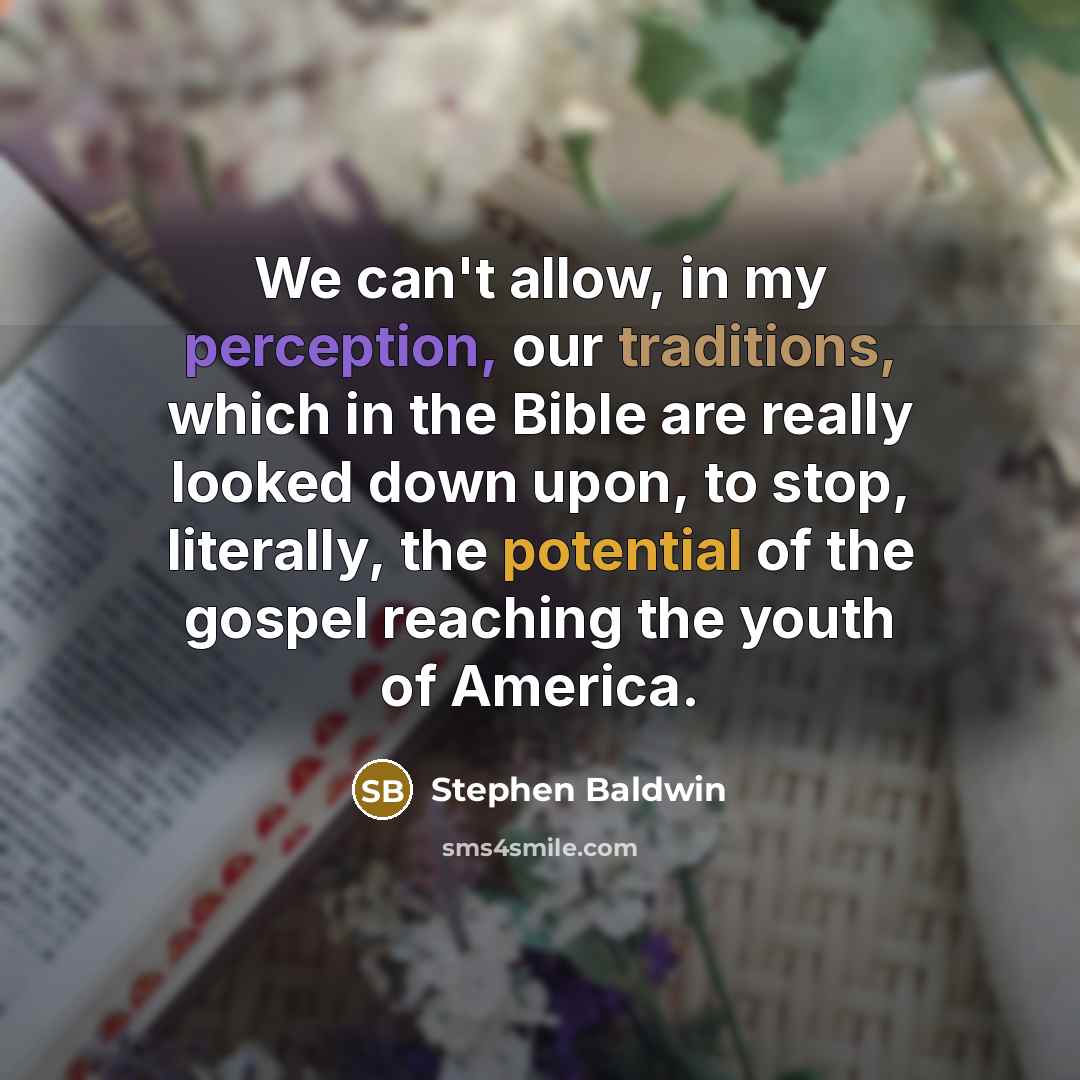 “We can't allow, in my perception, our traditions, which in the Bible are really looked down upon, to stop, literally, the potential of the gospel reaching the youth of America.” quote by Stephen Baldwin