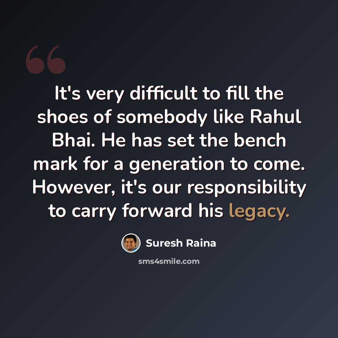 “It's very difficult to fill the shoes of somebody like Rahul Bhai. He has set the bench mark for a generation to come. However, it's our responsibility to carry forward his legacy.” quote by Suresh Raina