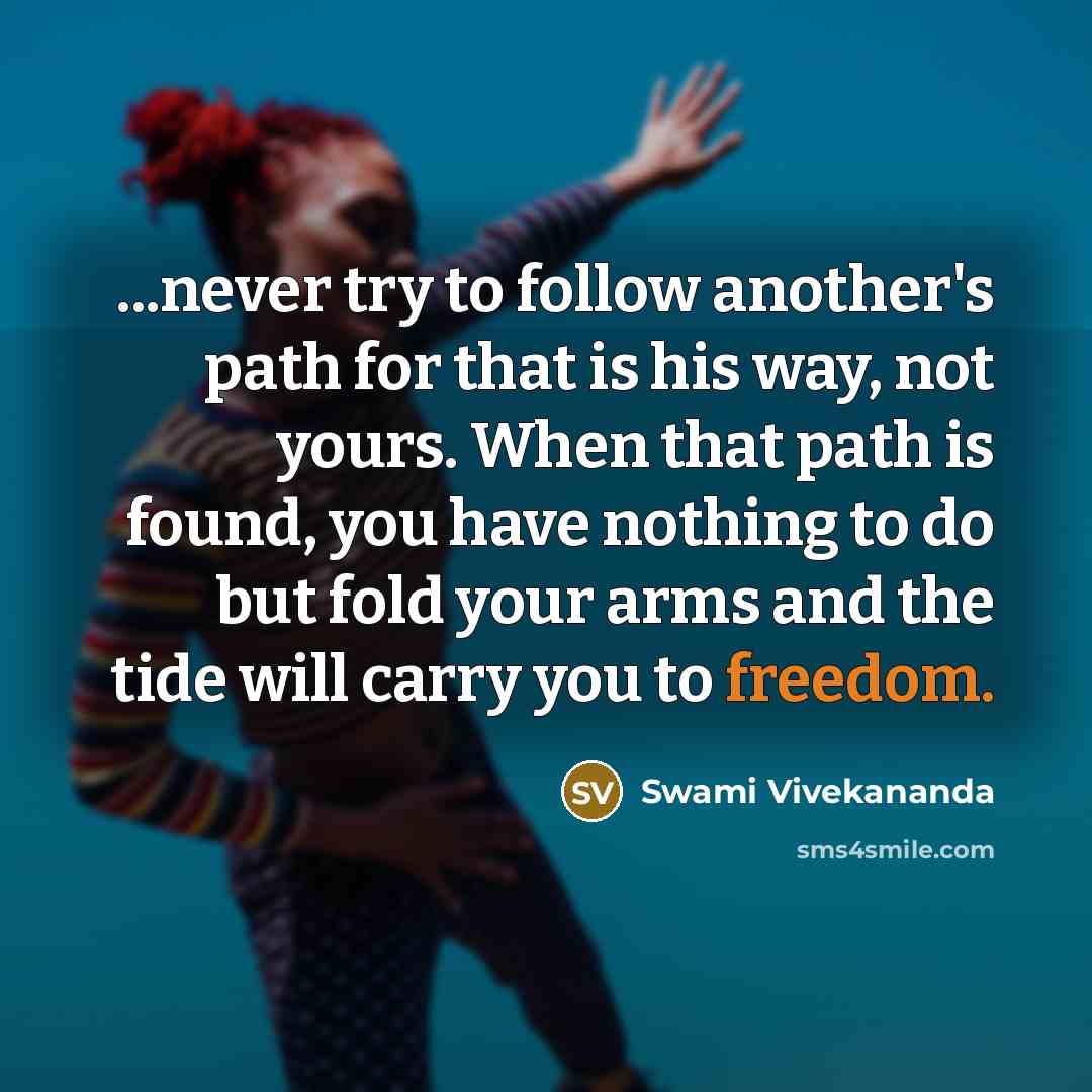 “...never try to follow another's path for that is his way, not yours. When that path is found, you have nothing to do but fold your arms and the tide will carry you to freedom.” quote by Swami Vivekananda