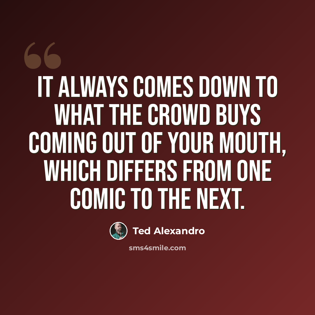 “It always comes down to what the crowd buys coming out of your mouth, which differs from one comic to the next.” quote by Ted Alexandro