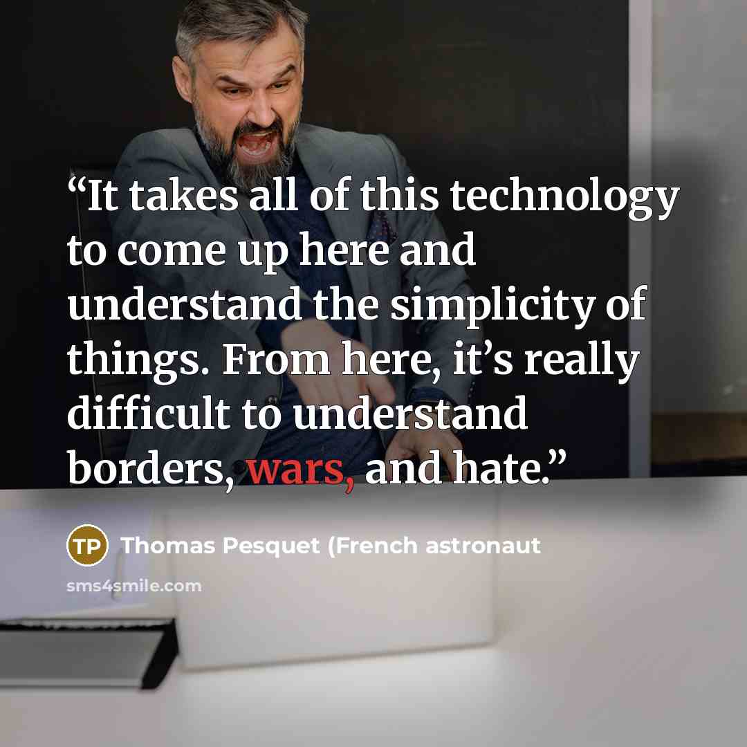 “It takes all of this technology to come up here and understand the simplicity of things. From here, it’s really difficult to understand borders, wars, and hate.” quote by Thomas Pesquet (French astronaut