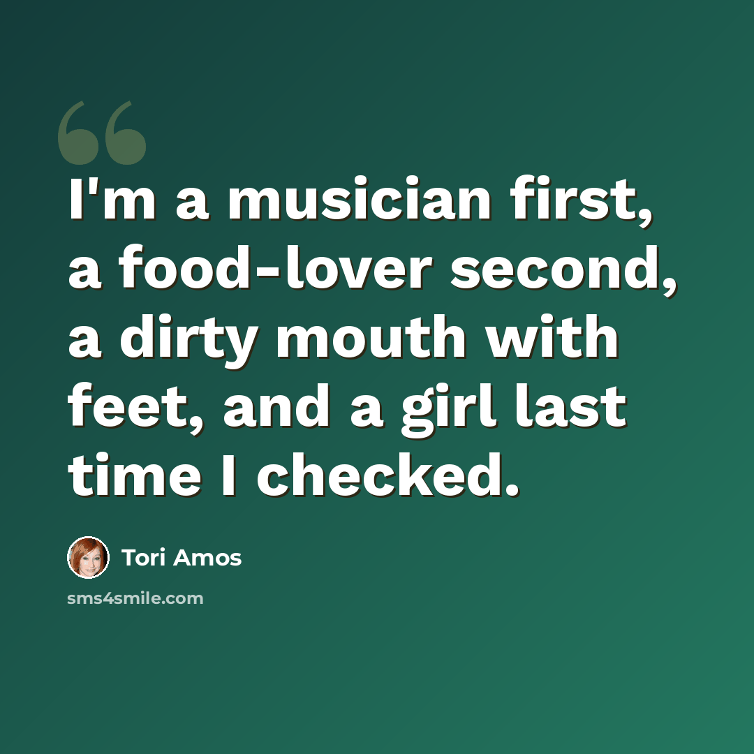 “I'm a musician first, a food-lover second, a dirty mouth with feet, and a girl last time I checked.” quote by Tori Amos