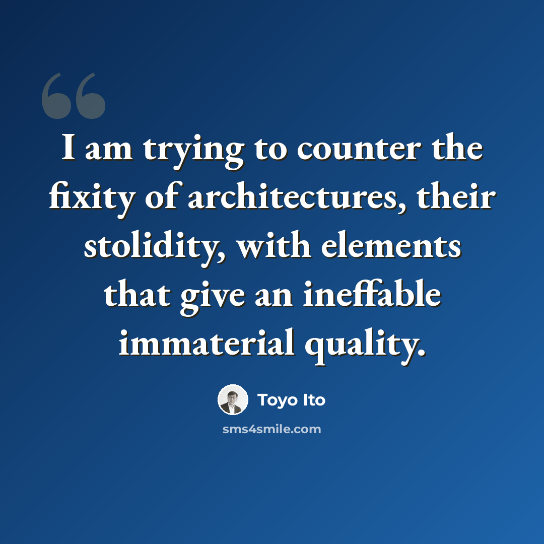 “I am trying to counter the fixity of architectures, their stolidity, with elements that give an ineffable immaterial quality.” quote by Toyo Ito