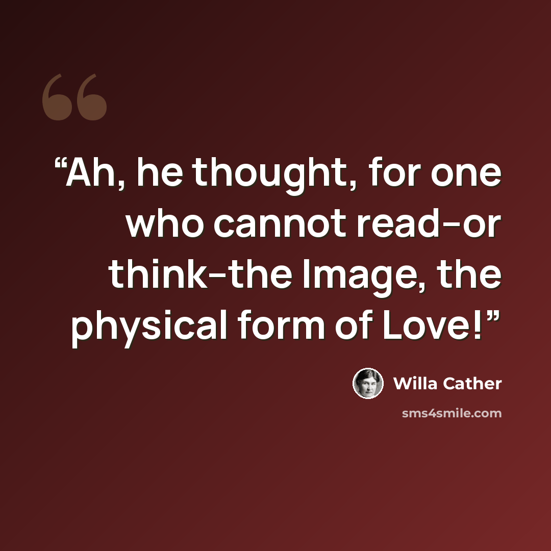 “Ah, he thought, for one who cannot read--or think--the Image, the physical form of Love!” quote by Willa Cather