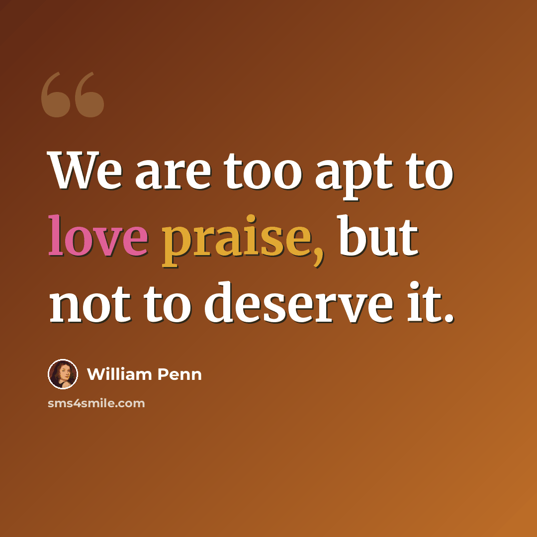 “We are too apt to love praise, but not to deserve it.” quote by William Penn