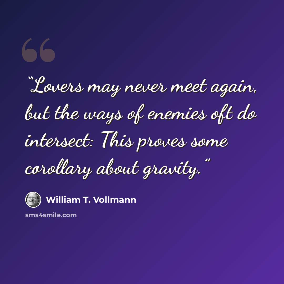 “Lovers may never meet again, but the ways of enemies oft do intersect: This proves some corollary about gravity.” quote by William T. Vollmann
