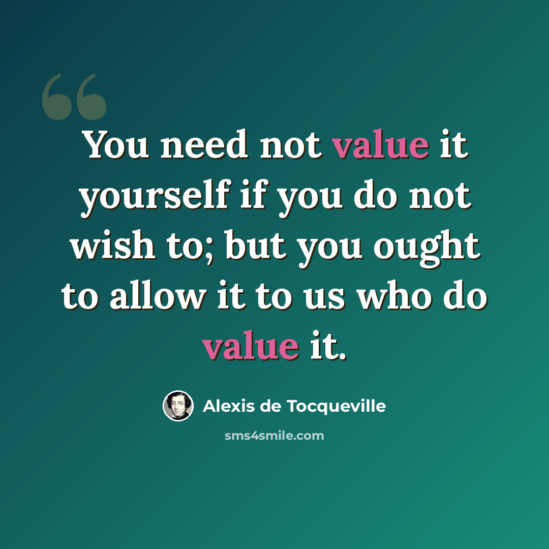 “You need not value it yourself if you do not wish to; but you ought to allow it to us who do value it.” quote by Alexis de Tocqueville