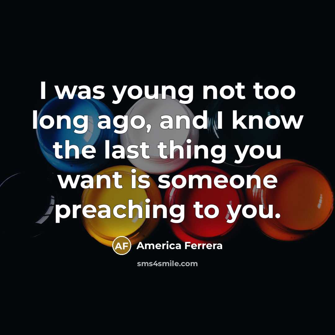 “I was young not too long ago, and I know the last thing you want is someone preaching to you.” quote by America Ferrera