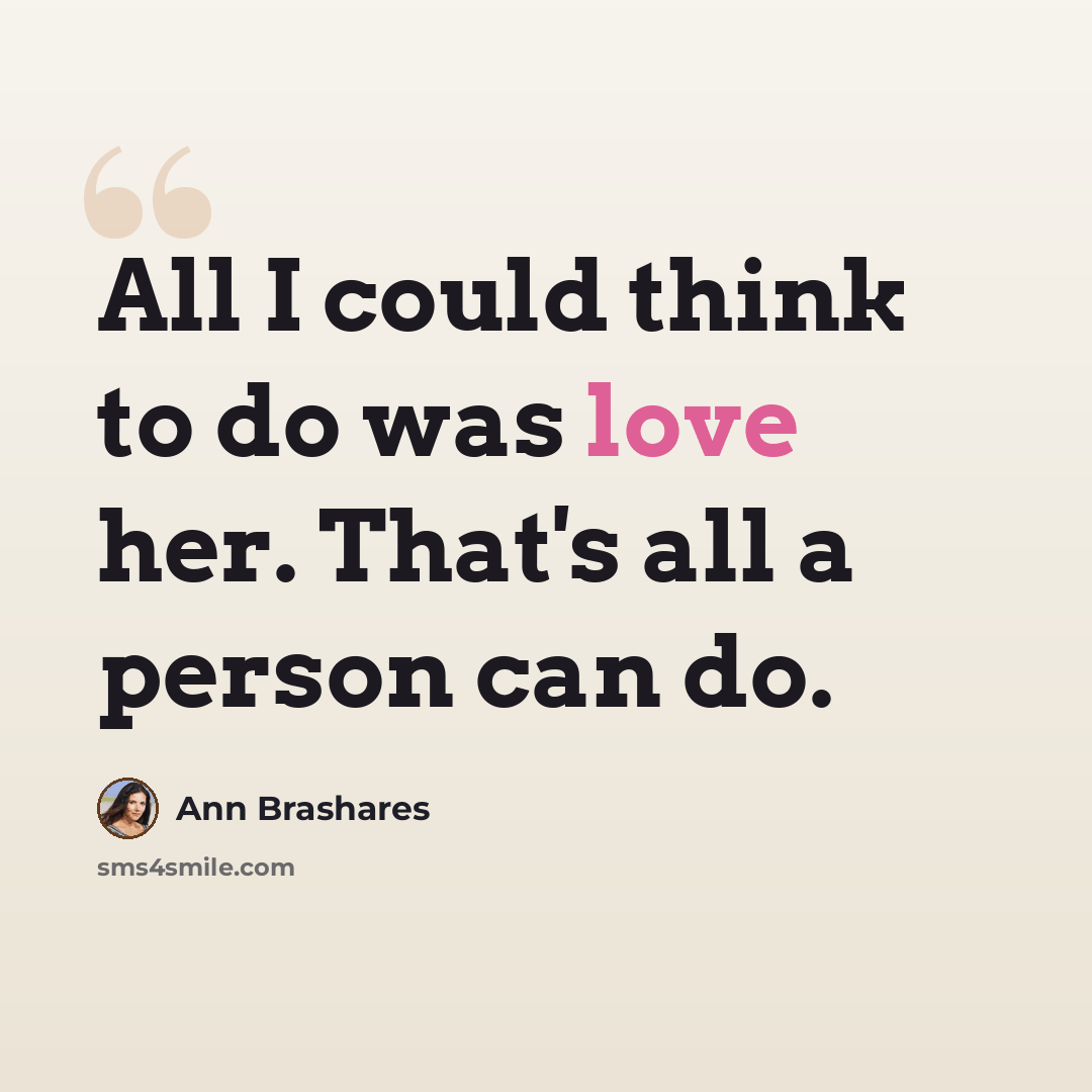 “All I could think to do was love her. That's all a person can do.” quote by Ann Brashares