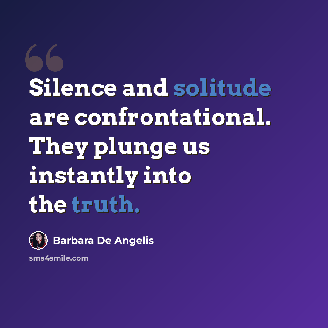 “Silence and solitude are confrontational. They plunge us instantly into the truth.” quote by Barbara De Angelis