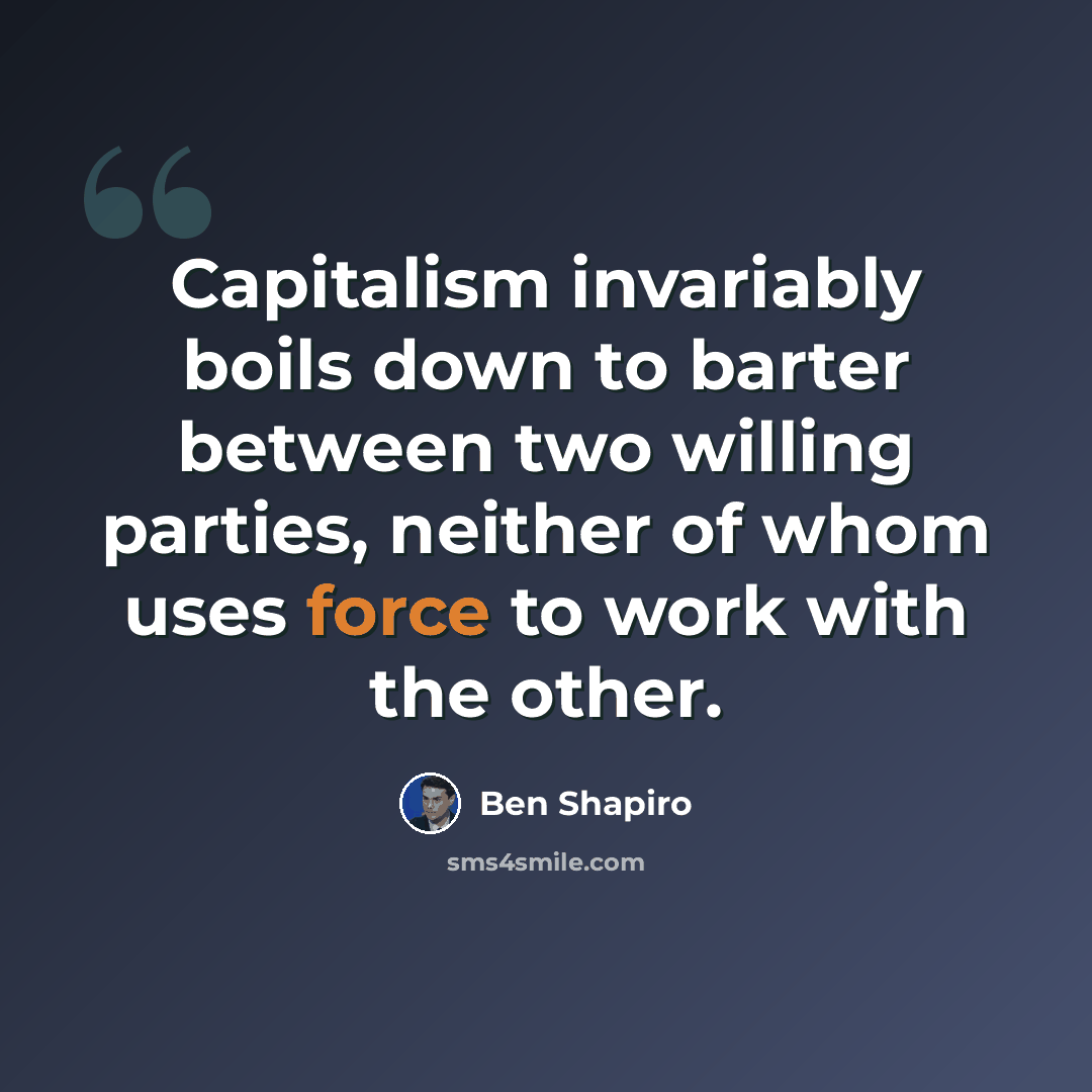 “Capitalism invariably boils down to barter between two willing parties, neither of whom uses force to work with the other.” quote by Ben Shapiro