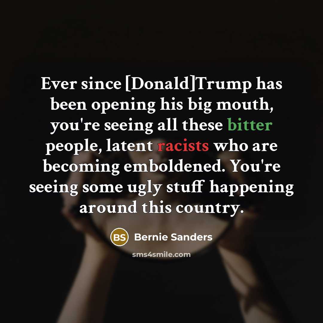 “Ever since [Donald]Trump has been opening his big mouth, you're seeing all these bitter people, latent racists who are becoming emboldened. You're seeing some ugly stuff happening around this country.” quote by Bernie Sanders