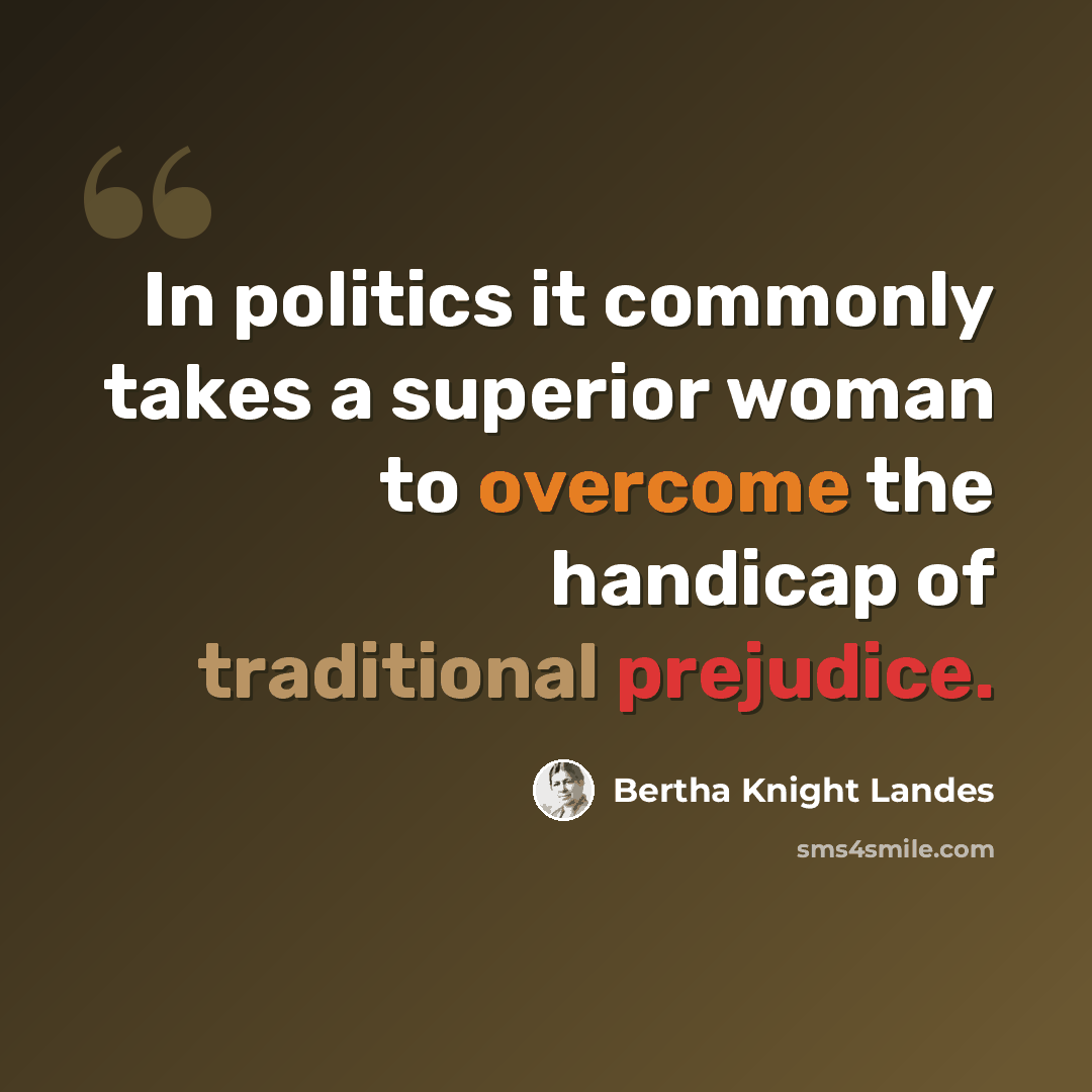 “In politics it commonly takes a superior woman to overcome the handicap of traditional prejudice.” quote by Bertha Knight Landes
