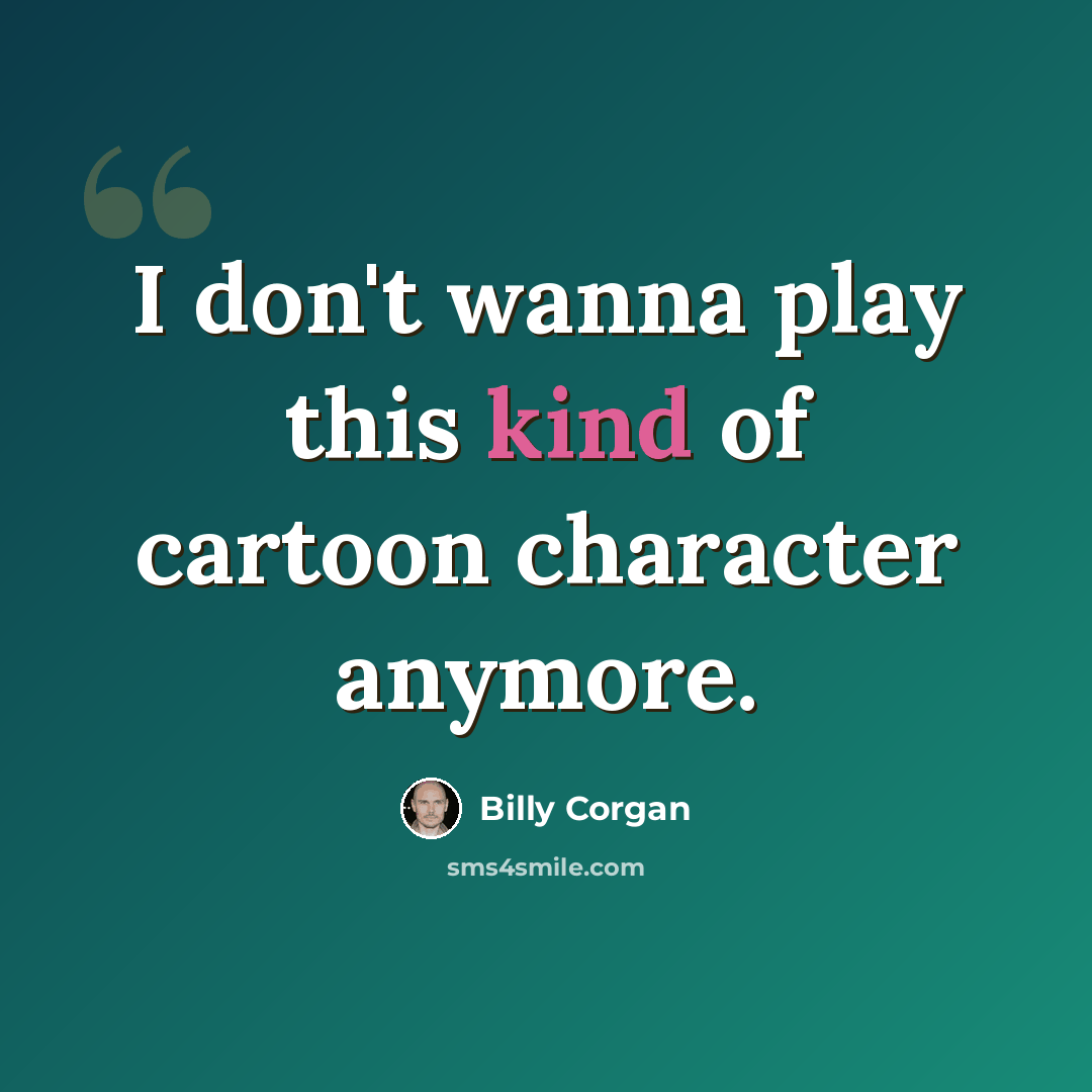 “I don't wanna play this kind of cartoon character anymore.” quote by Billy Corgan