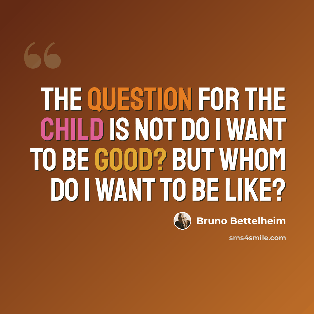 “The question for the child is not Do I want to be good? but Whom do I want to be like?” quote by Bruno Bettelheim
