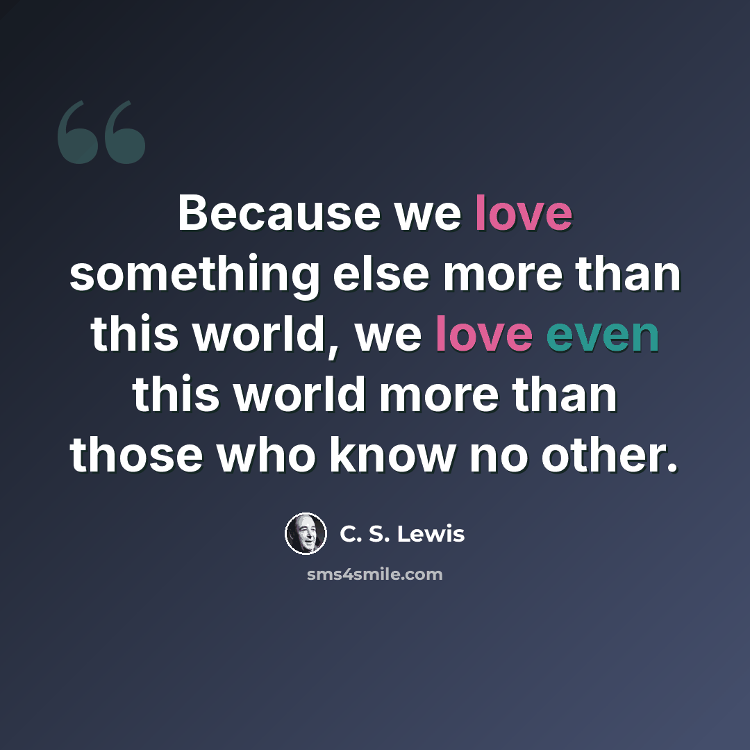 “Because we love something else more than this world, we love even this world more than those who know no other.” quote by C. S. Lewis
