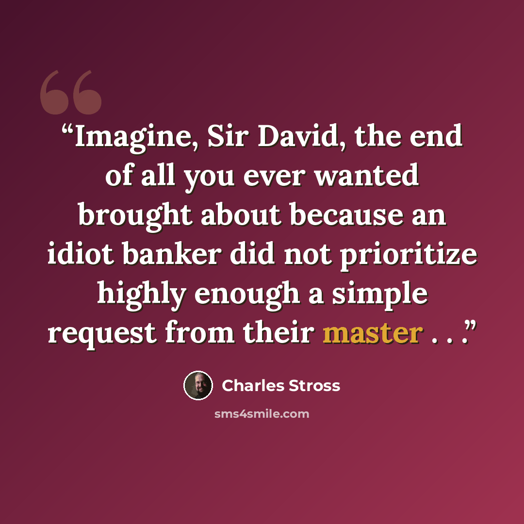 “Imagine, Sir David, the end of all you ever wanted brought about because an idiot banker did not prioritize highly enough a simple request from their master . . .” quote by Charles Stross