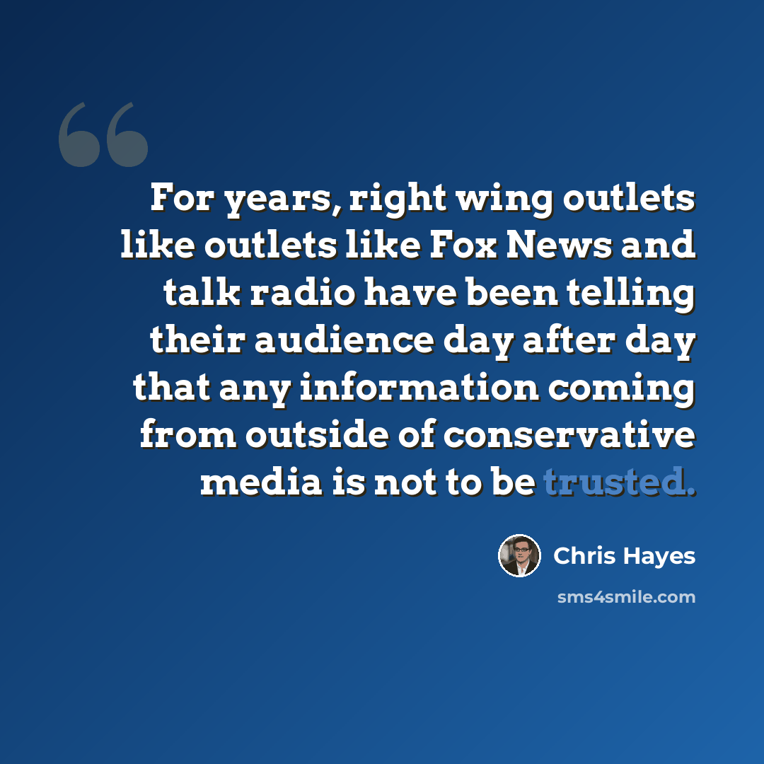 “For years, right wing outlets like outlets like Fox News and talk radio have been telling their audience day after day that any information coming from outside of conservative media is not to be trusted.” quote by Chris Hayes