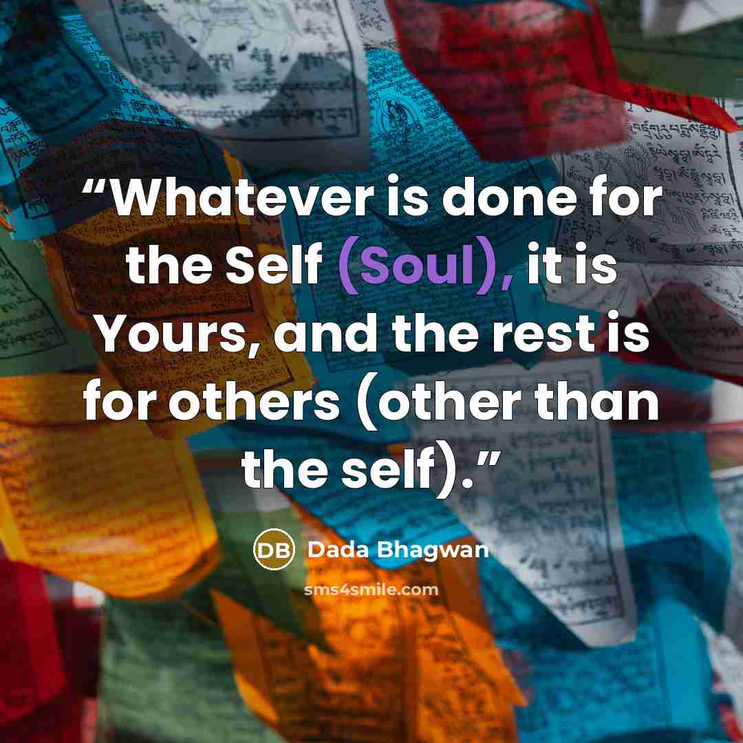 “Whatever is done for the Self (Soul), it is Yours, and the rest is for others (other than the self).” quote by Dada Bhagwan