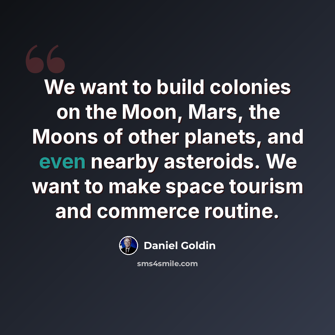 “We want to build colonies on the Moon, Mars, the Moons of other planets, and even nearby asteroids. We want to make space tourism and commerce routine.” quote by Daniel Goldin
