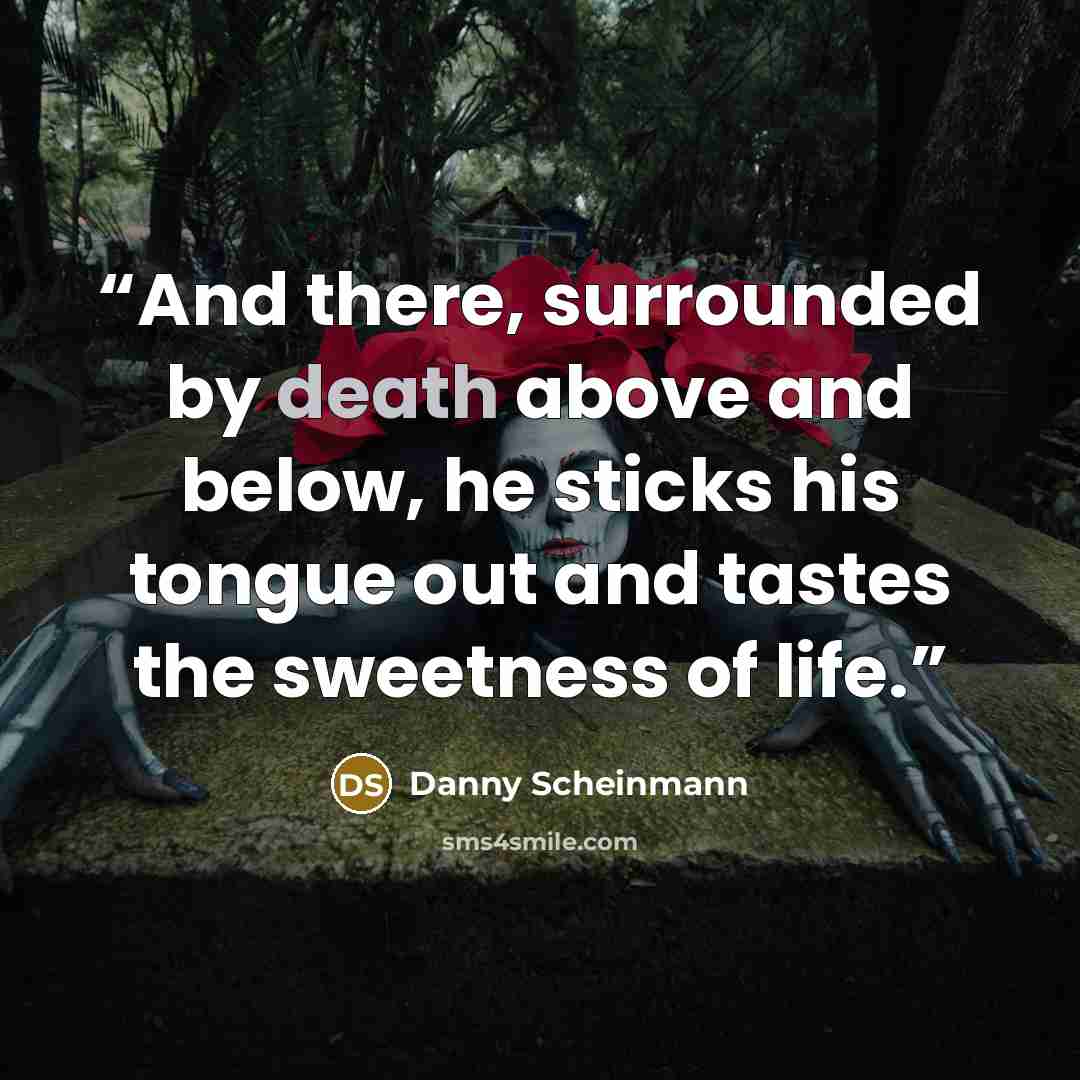“And there, surrounded by death above and below, he sticks his tongue out and tastes the sweetness of life.” quote by Danny Scheinmann
