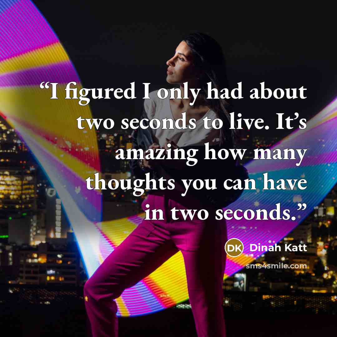 “I figured I only had about two seconds to live. It’s amazing how many thoughts you can have in two seconds.” quote by Dinah Katt