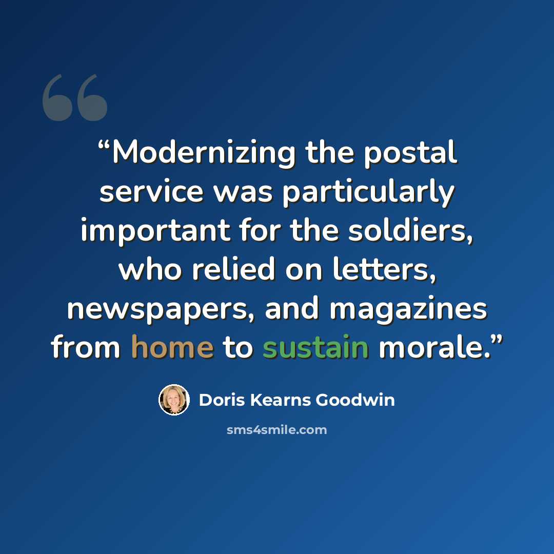 “Modernizing the postal service was particularly important for the soldiers, who relied on letters, newspapers, and magazines from home to sustain morale.” quote by Doris Kearns Goodwin