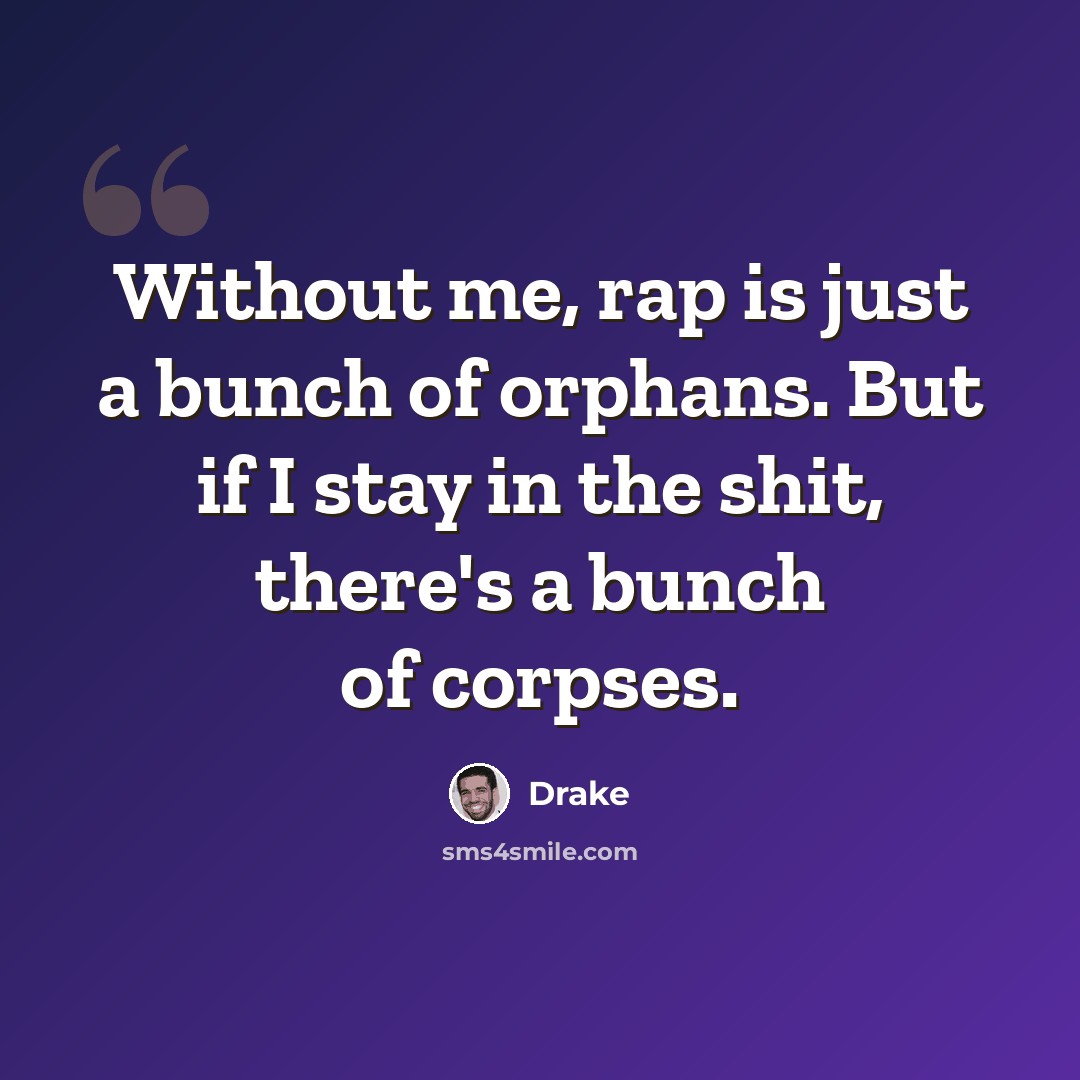 “Without me, rap is just a bunch of orphans. But if I stay in the shit, there's a bunch of corpses.” quote by Drake