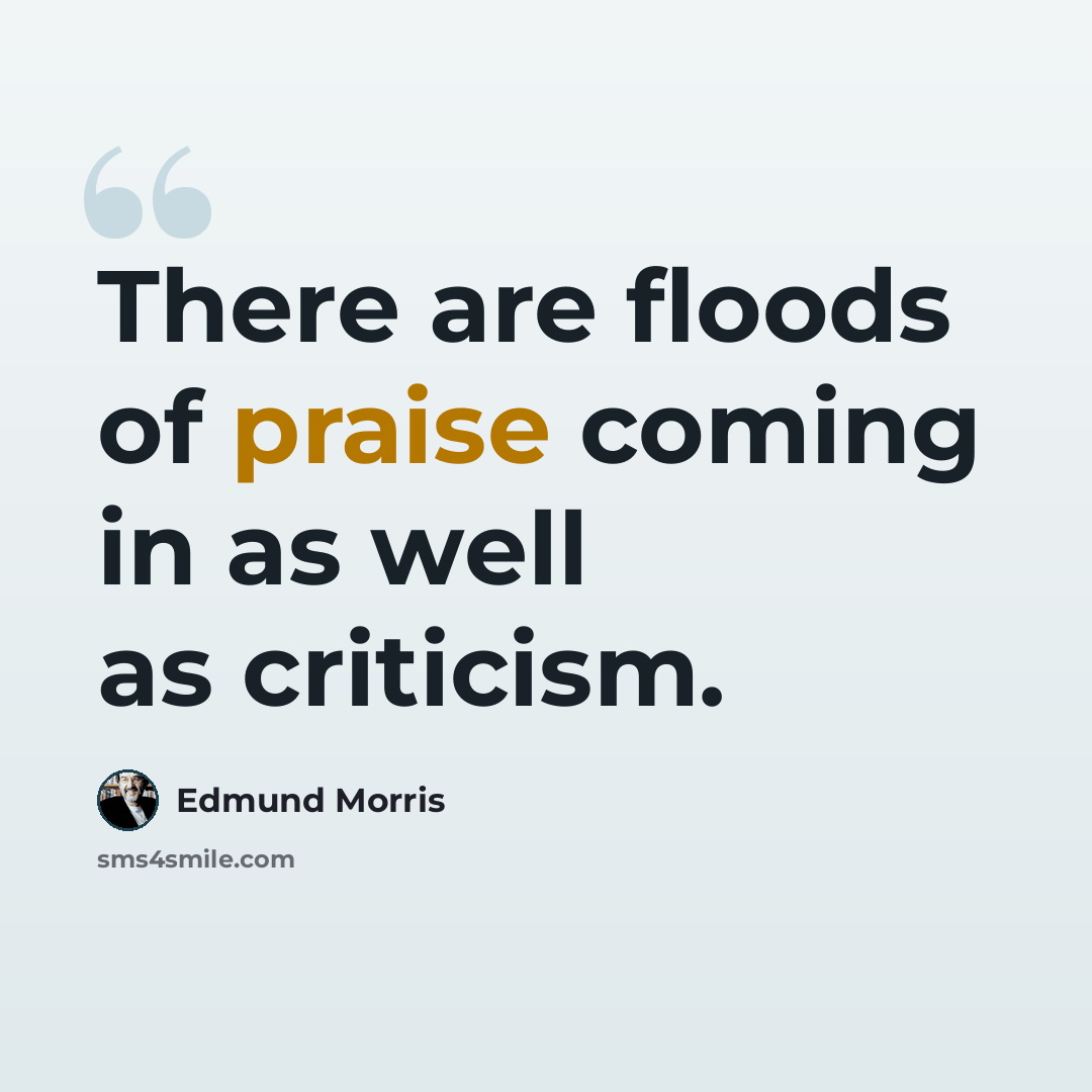 “There are floods of praise coming in as well as criticism.” quote by Edmund Morris