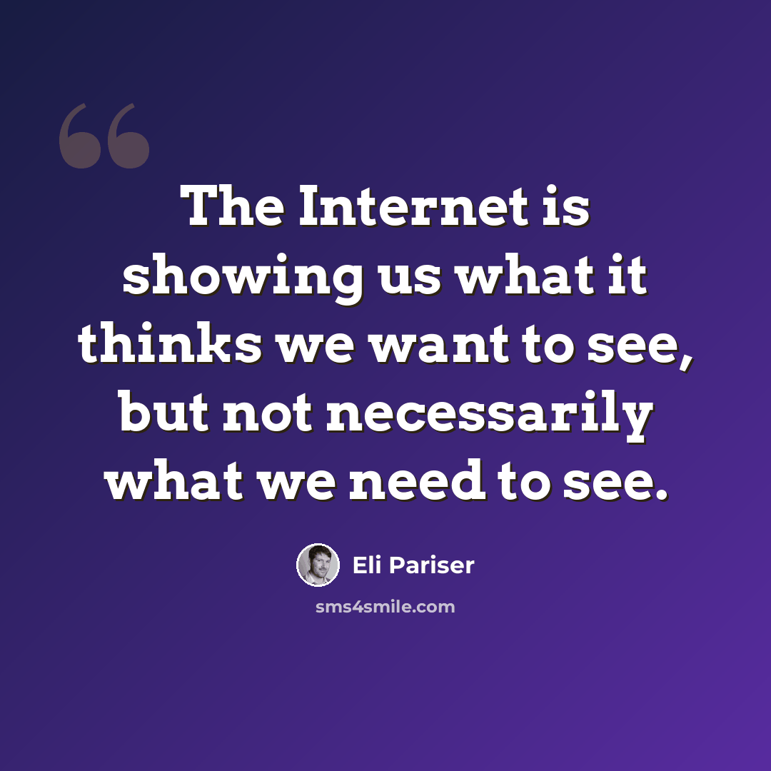 “The Internet is showing us what it thinks we want to see, but not necessarily what we need to see.” quote by Eli Pariser